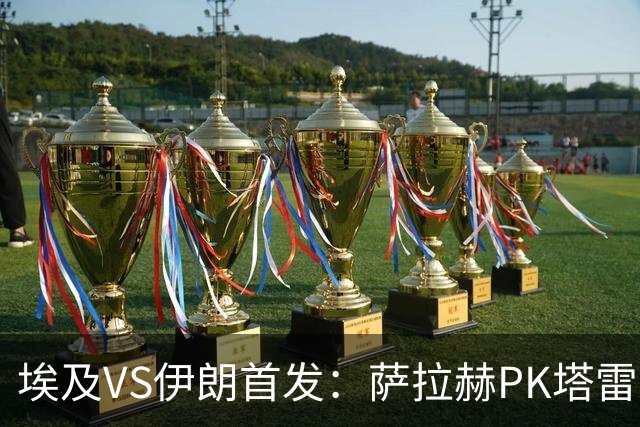 埃及VS伊朗首发：萨拉赫PK塔雷米 特雷泽盖先发马尔穆什替补