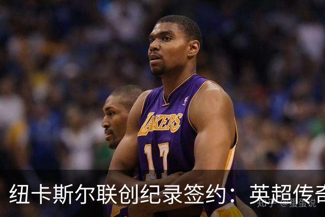 纽卡斯尔联创纪录签约：英超传奇、289球射手与本地英雄齐聚