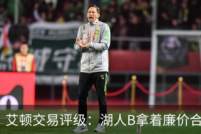艾顿交易评级：湖人B拿着廉价合同换优质资产 奇才B阵容补强