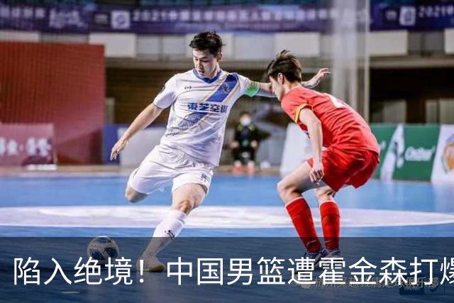 陷入绝境！中国男篮遭霍金森打爆 末轮不胜将无缘世界杯